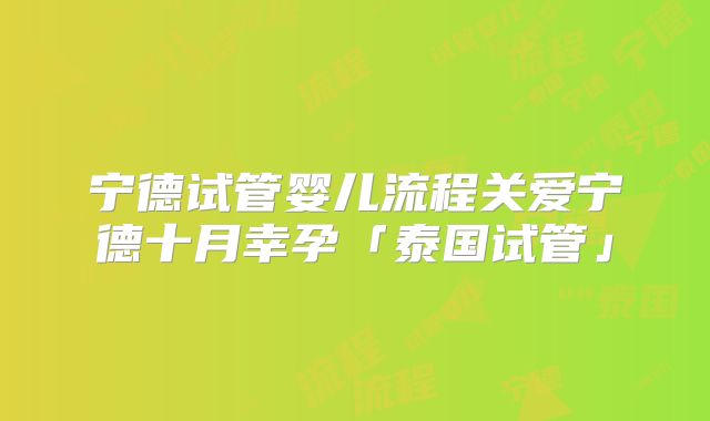 宁德试管婴儿流程关爱宁德十月幸孕「泰国试管」