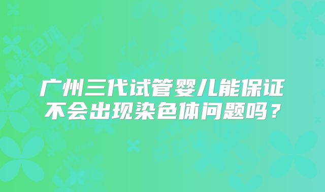 广州三代试管婴儿能保证不会出现染色体问题吗？