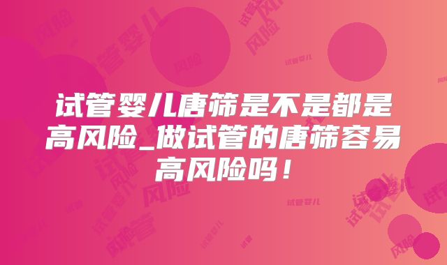 试管婴儿唐筛是不是都是高风险_做试管的唐筛容易高风险吗！