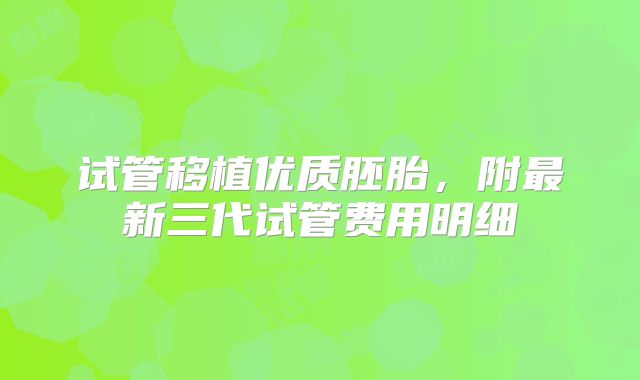 试管移植优质胚胎，附最新三代试管费用明细