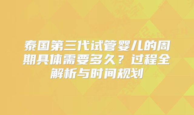 泰国第三代试管婴儿的周期具体需要多久？过程全解析与时间规划