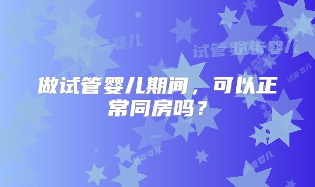 做试管婴儿期间，可以正常同房吗？