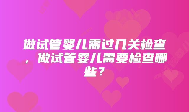 做试管婴儿需过几关检查，做试管婴儿需要检查哪些？