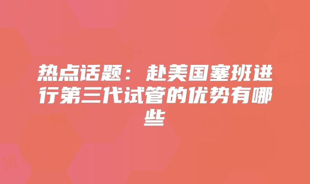 热点话题:赴美国塞班进行第三代试管的优势有哪些