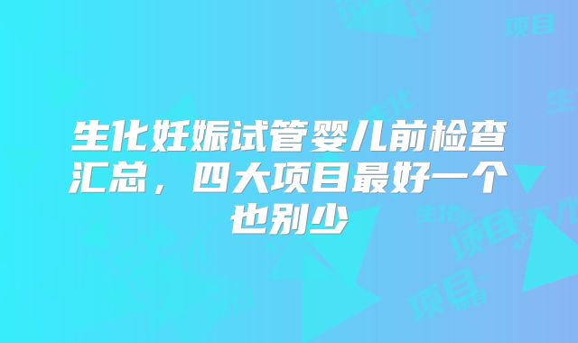 生化妊娠试管婴儿前检查汇总,四大项目最好一个也别少