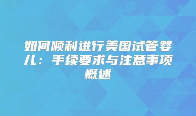 如何顺利进行美国试管婴儿：手续要求与注意事项概述