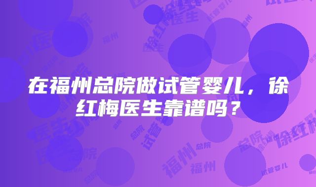 在福州总院做试管婴儿,徐红梅医生靠谱吗?