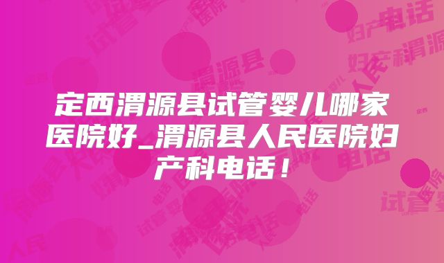定西渭源县试管婴儿哪家医院好_渭源县人民医院妇产科电话！