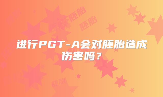 进行PGT-A会对胚胎造成伤害吗？