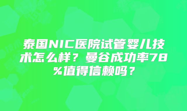 泰国NIC医院试管婴儿技术怎么样？曼谷成功率78%值得信赖吗？