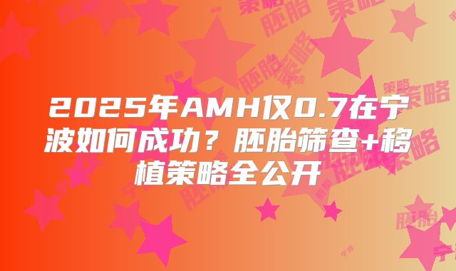2025年AMH仅0.7在宁波如何成功？胚胎筛查+移植策略全公开