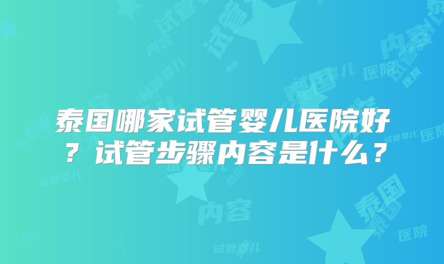 泰国哪家试管婴儿医院好？试管步骤内容是什么？