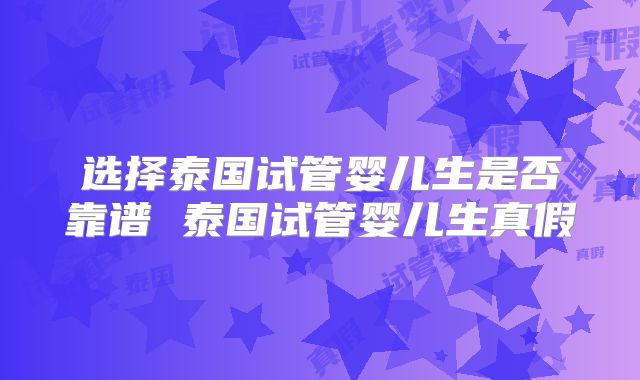 选择泰国试管婴儿生是否靠谱 泰国试管婴儿生真假