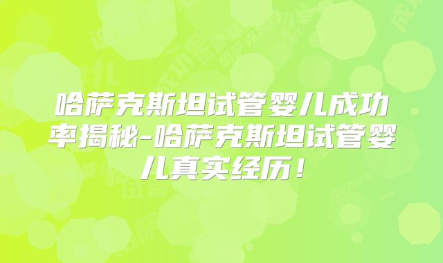 哈萨克斯坦试管婴儿成功率揭秘-哈萨克斯坦试管婴儿真实经历！