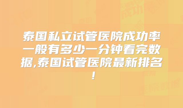 泰国私立试管医院成功率一般有多少一分钟看完数据,泰国试管医院最新排名！