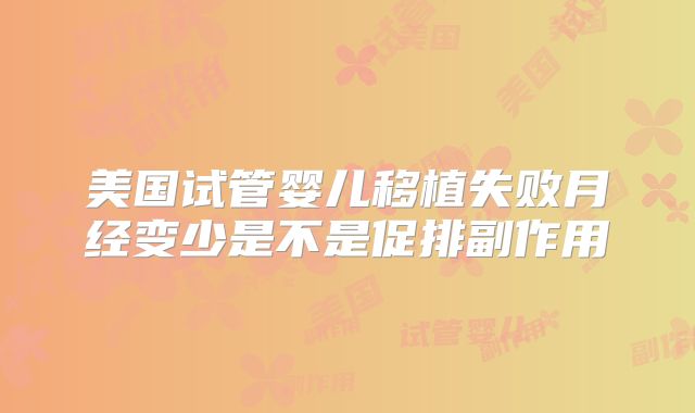 美国试管婴儿移植失败月经变少是不是促排副作用