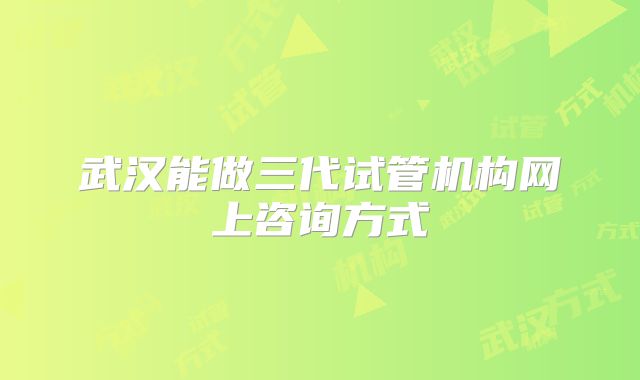 武汉能做三代试管机构网上咨询方式