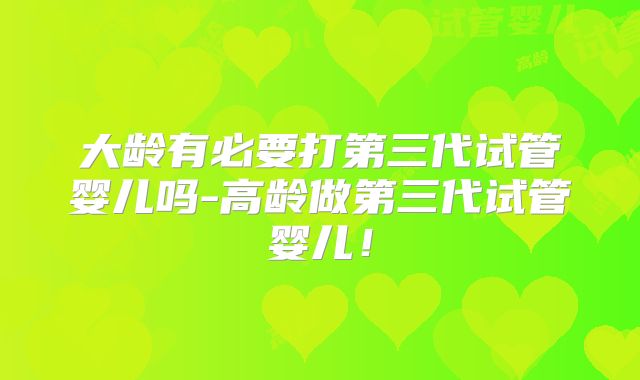 大龄有必要打第三代试管婴儿吗-高龄做第三代试管婴儿！