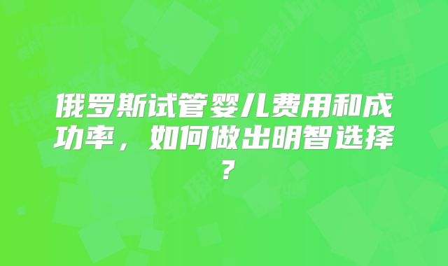 俄罗斯试管婴儿费用和成功率，如何做出明智选择？