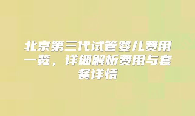 北京第三代试管婴儿费用一览，详细解析费用与套餐详情