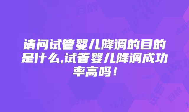 请问试管婴儿降调的目的是什么,试管婴儿降调成功率高吗！