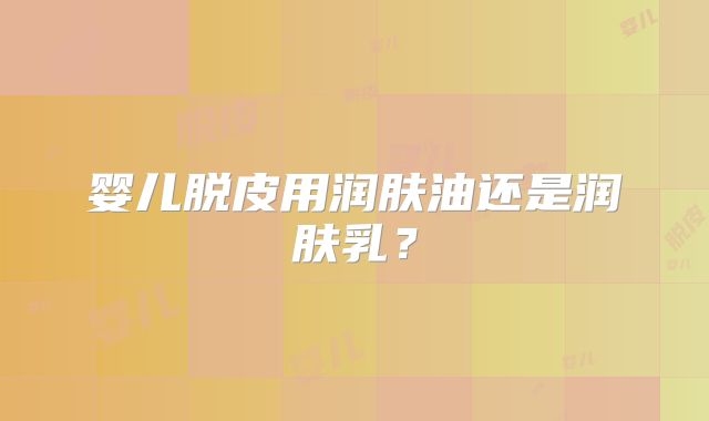 婴儿脱皮用润肤油还是润肤乳？