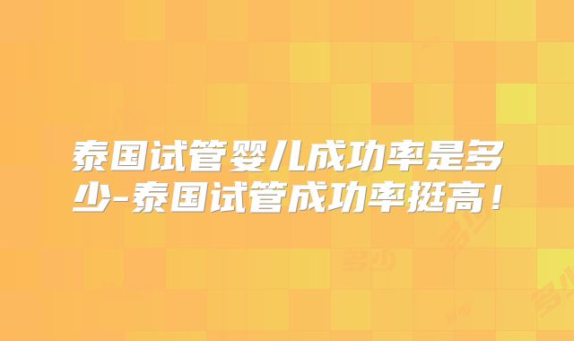 泰国试管婴儿成功率是多少-泰国试管成功率挺高！