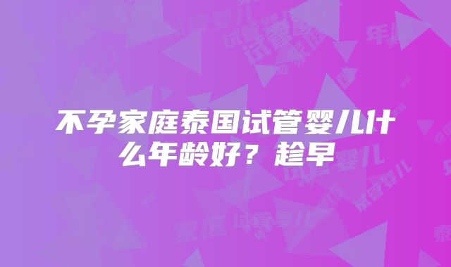 不孕家庭泰国试管婴儿什么年龄好？趁早