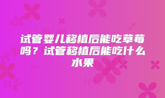 试管婴儿移植后能吃草莓吗？试管移植后能吃什么水果
