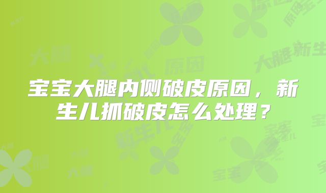 宝宝大腿内侧破皮原因，新生儿抓破皮怎么处理？