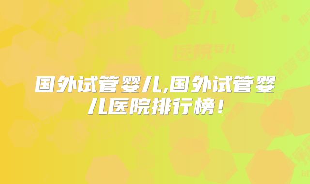 国外试管婴儿,国外试管婴儿医院排行榜!