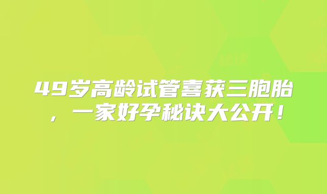 49岁高龄试管喜获三胞胎，一家好孕秘诀大公开！