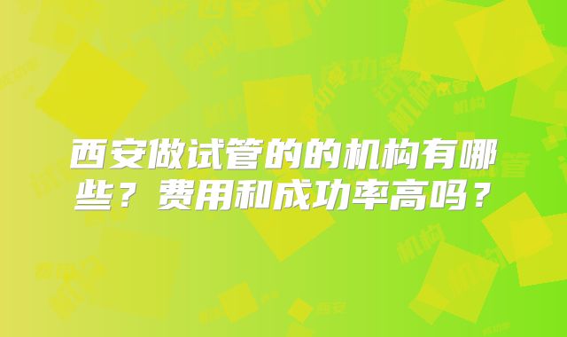 西安做试管的的机构有哪些？费用和成功率高吗？