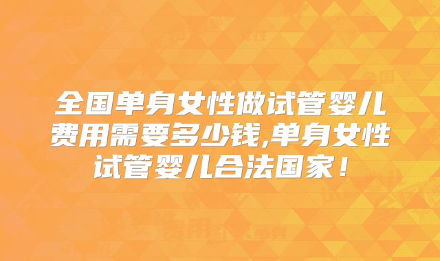 全国单身女性做试管婴儿费用需要多少钱,单身女性试管婴儿合法国家!