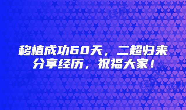 移植成功60天，二超归来分享经历，祝福大家！