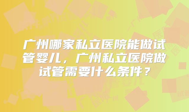 广州哪家私立医院能做试管婴儿，广州私立医院做试管需要什么条件？