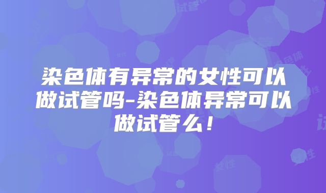 染色体有异常的女性可以做试管吗-染色体异常可以做试管么！