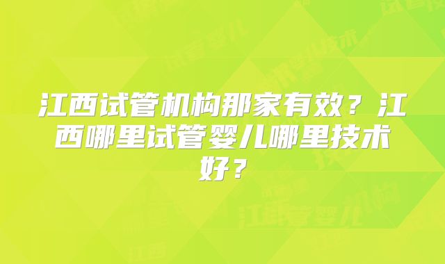 江西试管机构那家有效?江西哪里试管婴儿哪里技术好?