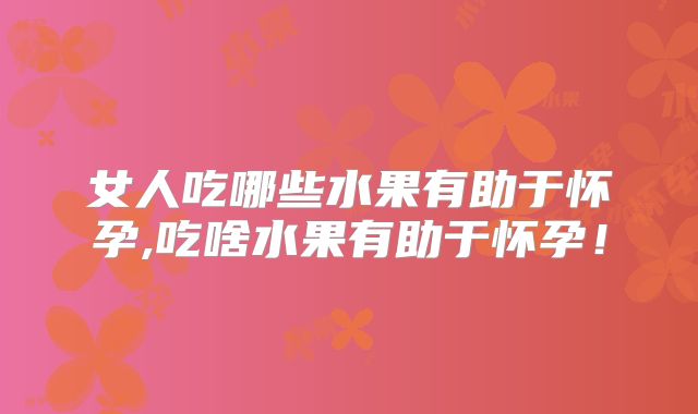 女人吃哪些水果有助于怀孕,吃啥水果有助于怀孕!