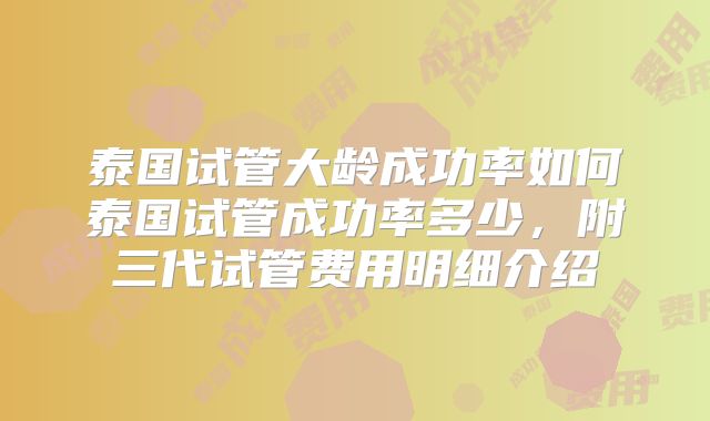 泰国试管大龄成功率如何泰国试管成功率多少，附三代试管费用明细介绍