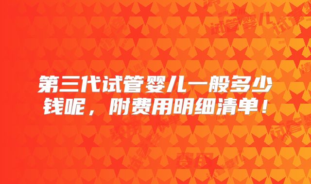 第三代试管婴儿一般多少钱呢,附费用明细清单!