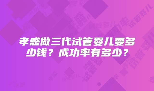 孝感做三代试管婴儿要多少钱？成功率有多少？
