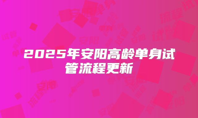 2025年安阳高龄单身试管流程更新