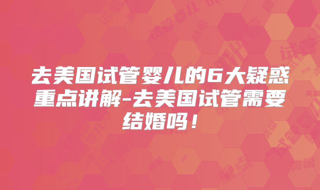 去美国试管婴儿的6大疑惑重点讲解-去美国试管需要结婚吗！