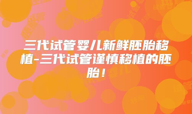 三代试管婴儿新鲜胚胎移植-三代试管谨慎移植的胚胎！