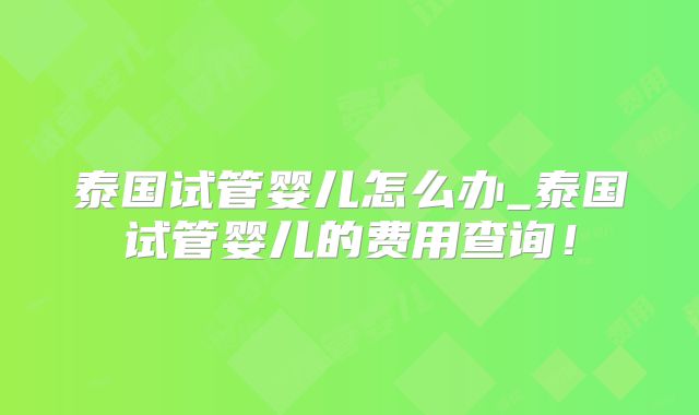 泰国试管婴儿怎么办_泰国试管婴儿的费用查询！