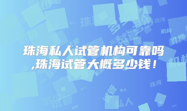 珠海私人试管机构可靠吗,珠海试管大概多少钱！