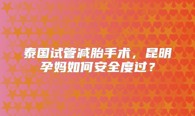 泰国试管减胎手术，昆明孕妈如何安全度过？