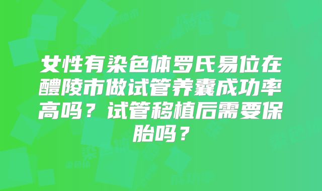 女性有染色体罗氏易位在醴陵市做试管养囊成功率高吗？试管移植后需要保胎吗？