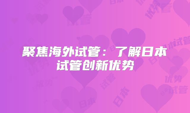 聚焦海外试管：了解日本试管创新优势